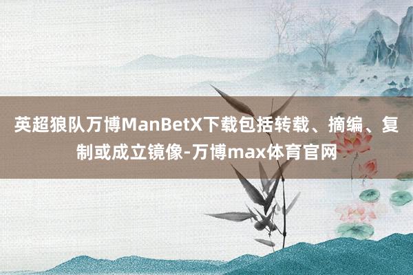 英超狼队万博ManBetX下载包括转载、摘编、复制或成立镜像-万博max体育官网