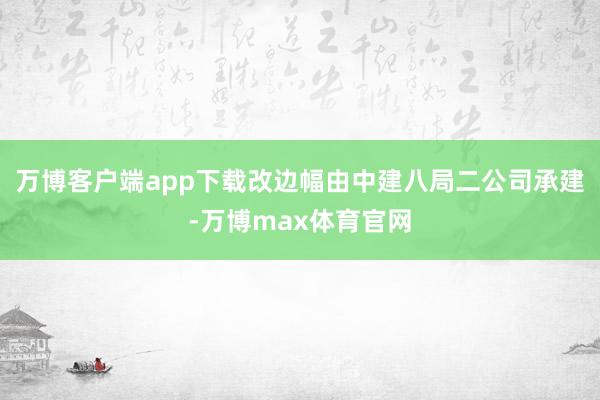 万博客户端app下载改边幅由中建八局二公司承建-万博max体育官网