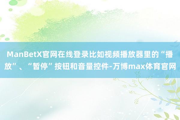 ManBetX官网在线登录比如视频播放器里的“播放”、“暂停”按钮和音量控件-万博max体育官网