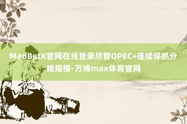 ManBetX官网在线登录尽管OPEC+连续保抓分娩规模-万博max体育官网