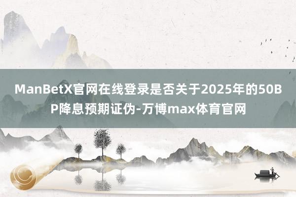ManBetX官网在线登录是否关于2025年的50BP降息预期证伪-万博max体育官网