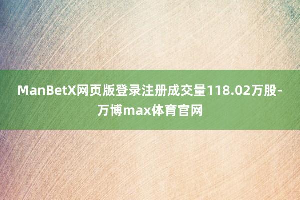 ManBetX网页版登录注册成交量118.02万股-万博max体育官网
