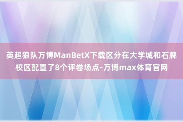 英超狼队万博ManBetX下载区分在大学城和石牌校区配置了8个评卷场点-万博max体育官网