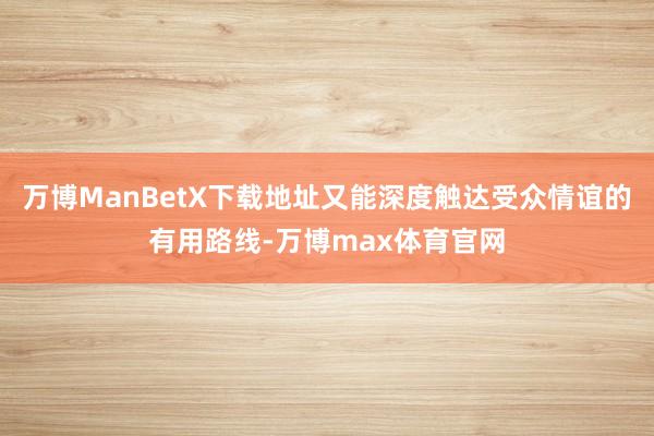 万博ManBetX下载地址又能深度触达受众情谊的有用路线-万博max体育官网