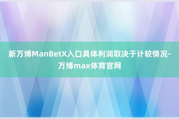 新万博ManBetX入口具体利润取决于计较情况-万博max体育官网