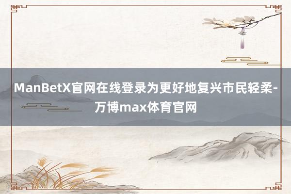 ManBetX官网在线登录为更好地复兴市民轻柔-万博max体育官网