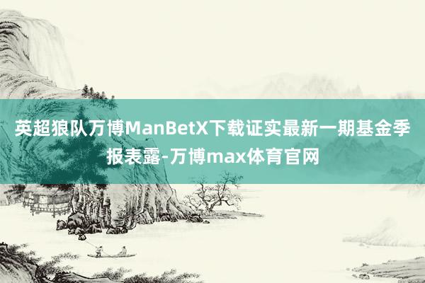 英超狼队万博ManBetX下载证实最新一期基金季报表露-万博max体育官网