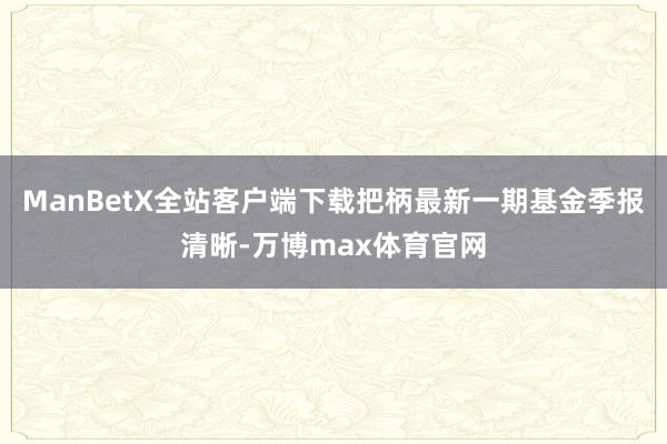ManBetX全站客户端下载把柄最新一期基金季报清晰-万博max体育官网