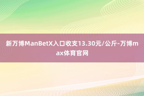 新万博ManBetX入口收支13.30元/公斤-万博max体育官网