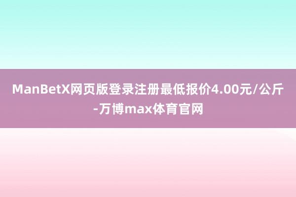 ManBetX网页版登录注册最低报价4.00元/公斤-万博max体育官网