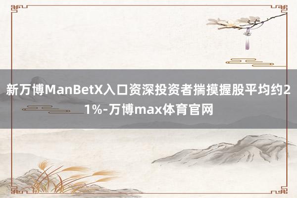 新万博ManBetX入口资深投资者揣摸握股平均约21%-万博max体育官网