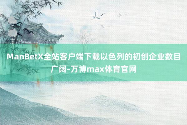 ManBetX全站客户端下载以色列的初创企业数目广阔-万博max体育官网