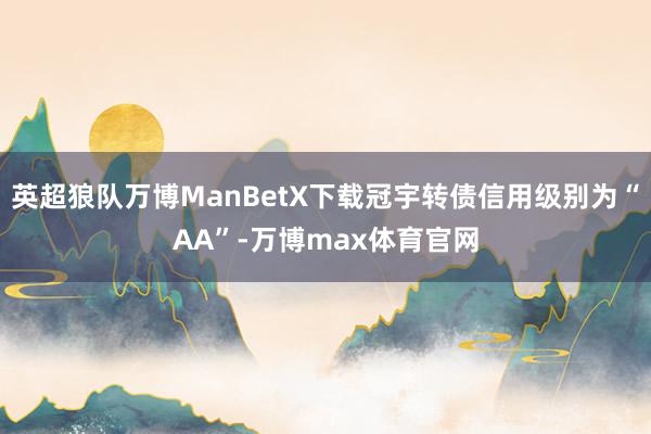 英超狼队万博ManBetX下载冠宇转债信用级别为“AA”-万博max体育官网