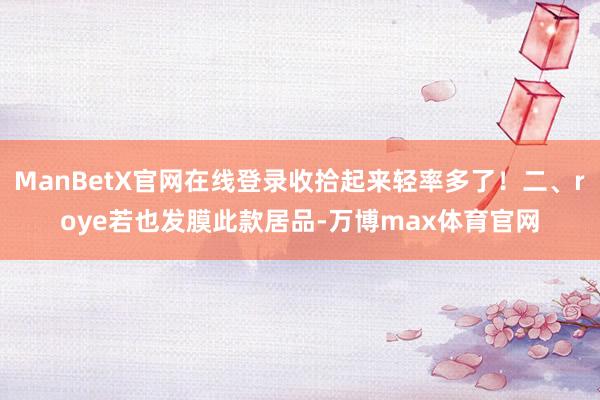 ManBetX官网在线登录收拾起来轻率多了！二、roye若也发膜此款居品-万博max体育官网