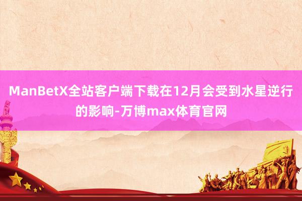 ManBetX全站客户端下载在12月会受到水星逆行的影响-万博max体育官网