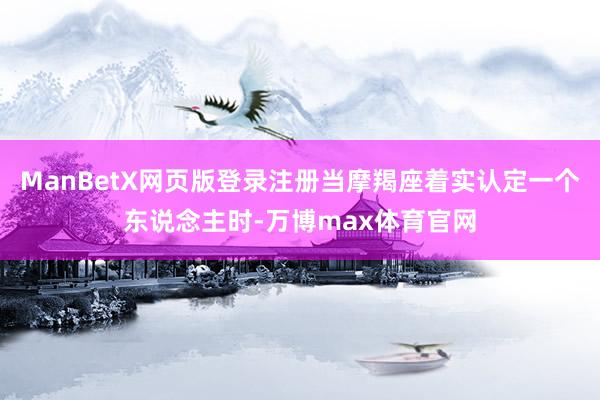 ManBetX网页版登录注册当摩羯座着实认定一个东说念主时-万博max体育官网