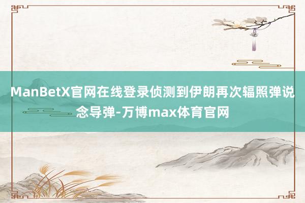 ManBetX官网在线登录侦测到伊朗再次辐照弹说念导弹-万博max体育官网