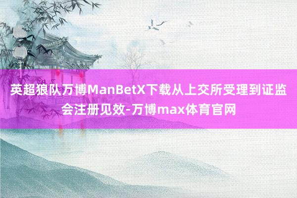 英超狼队万博ManBetX下载从上交所受理到证监会注册见效-万博max体育官网