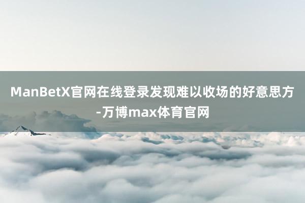 ManBetX官网在线登录发现难以收场的好意思方-万博max体育官网