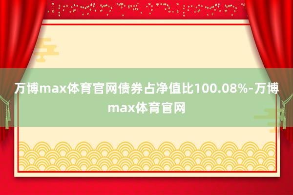 万博max体育官网债券占净值比100.08%-万博max体育官网
