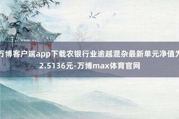万博客户端app下载农银行业逾越混杂最新单元净值为2.5136元-万博max体育官网