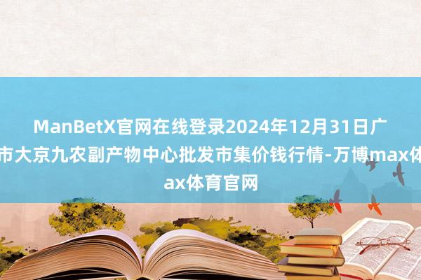 ManBetX官网在线登录2024年12月31日广东东莞市大京九农副产物中心批发市集价钱行情-万博max体育官网