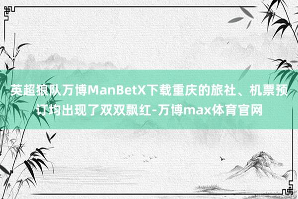 英超狼队万博ManBetX下载重庆的旅社、机票预订均出现了双双飘红-万博max体育官网