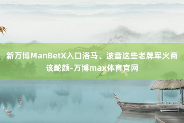新万博ManBetX入口洛马、波音这些老牌军火商该酡颜-万博max体育官网