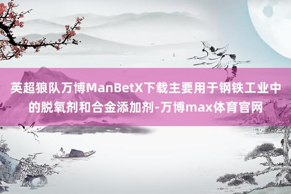 英超狼队万博ManBetX下载主要用于钢铁工业中的脱氧剂和合金添加剂-万博max体育官网