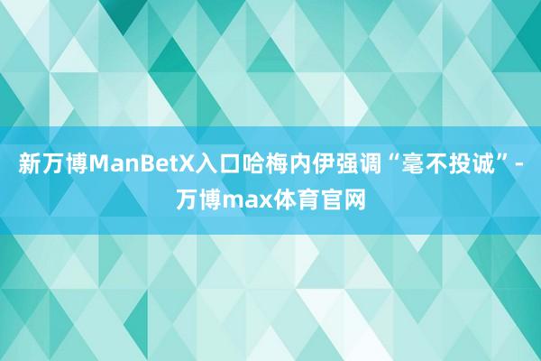 新万博ManBetX入口哈梅内伊强调“毫不投诚”-万博max体育官网