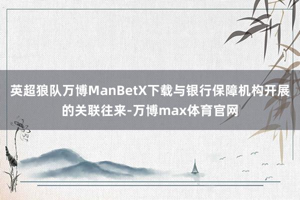 英超狼队万博ManBetX下载与银行保障机构开展的关联往来-万博max体育官网