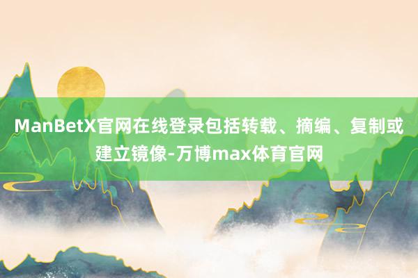 ManBetX官网在线登录包括转载、摘编、复制或建立镜像-万博max体育官网