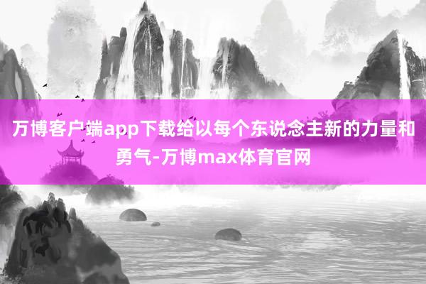 万博客户端app下载给以每个东说念主新的力量和勇气-万博max体育官网