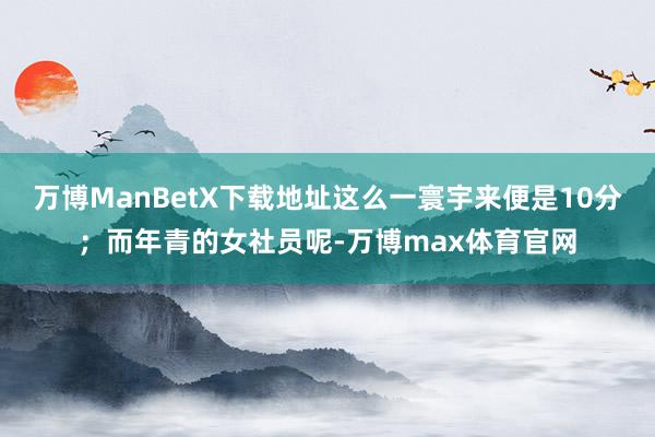 万博ManBetX下载地址这么一寰宇来便是10分；而年青的女社员呢-万博max体育官网