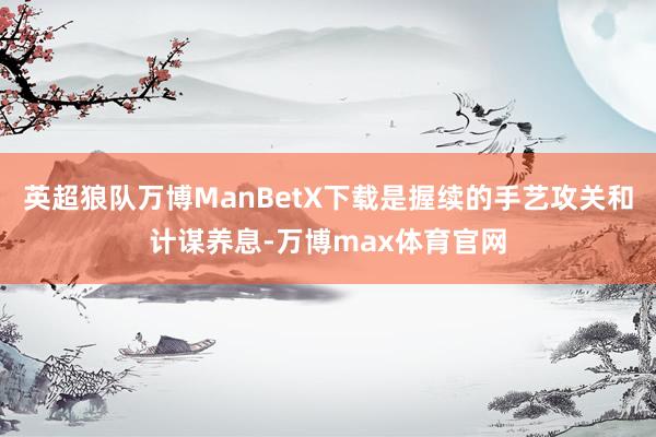 英超狼队万博ManBetX下载是握续的手艺攻关和计谋养息-万博max体育官网