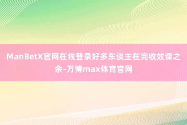 ManBetX官网在线登录好多东谈主在完收效课之余-万博max体育官网