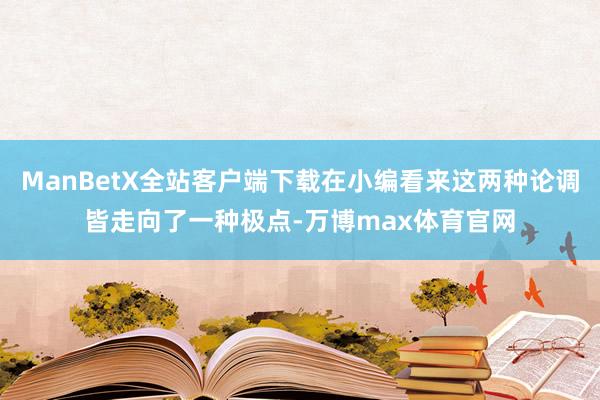 ManBetX全站客户端下载在小编看来这两种论调皆走向了一种极点-万博max体育官网