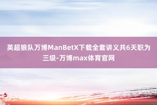 英超狼队万博ManBetX下载全套讲义共6天职为三级-万博max体育官网