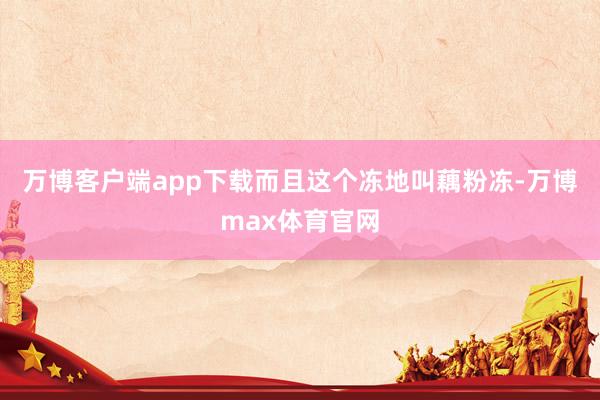 万博客户端app下载而且这个冻地叫藕粉冻-万博max体育官网