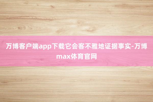 万博客户端app下载它会客不雅地证据事实-万博max体育官网