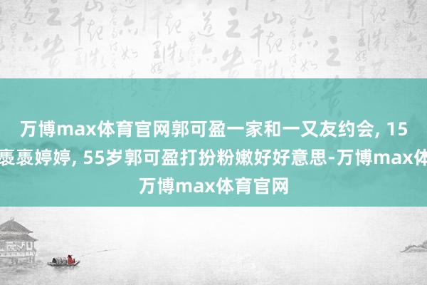 万博max体育官网郭可盈一家和一又友约会, 15岁儿子褭褭婷婷, 55岁郭可盈打扮粉嫩好好意思-万博max体育官网