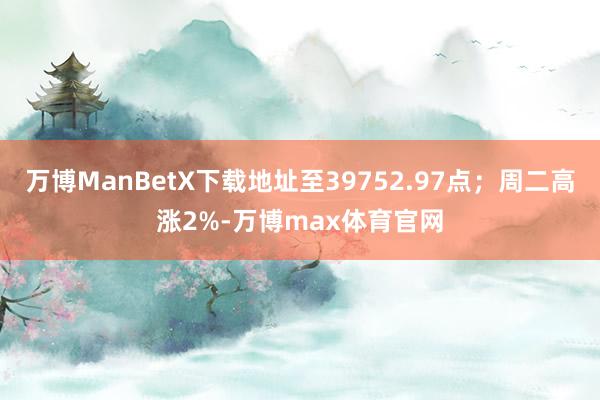 万博ManBetX下载地址至39752.97点；周二高涨2%-万博max体育官网