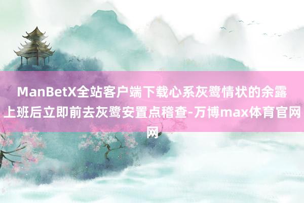 ManBetX全站客户端下载心系灰鹭情状的余露上班后立即前去灰鹭安置点稽查-万博max体育官网