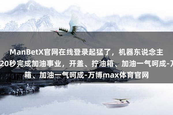 ManBetX官网在线登录起猛了，机器东说念主会加油了！仅需120秒完成加油事业，开盖、拧油箱、加油一气呵成-万博max体育官网