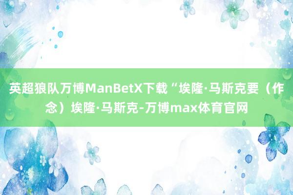 英超狼队万博ManBetX下载“埃隆·马斯克要（作念）埃隆·马斯克-万博max体育官网