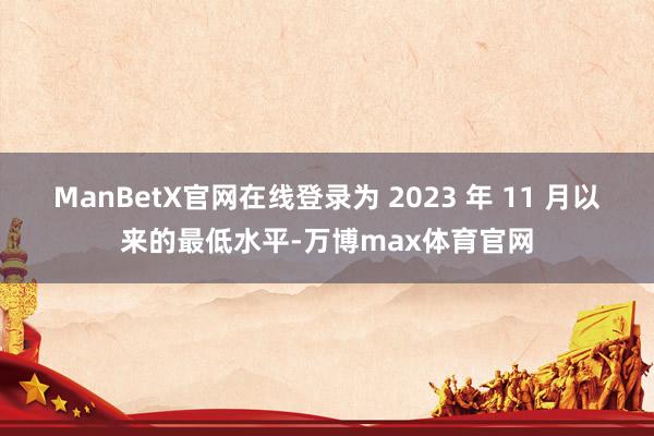 ManBetX官网在线登录为 2023 年 11 月以来的最低水平-万博max体育官网