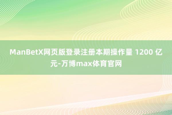 ManBetX网页版登录注册本期操作量 1200 亿元-万博max体育官网