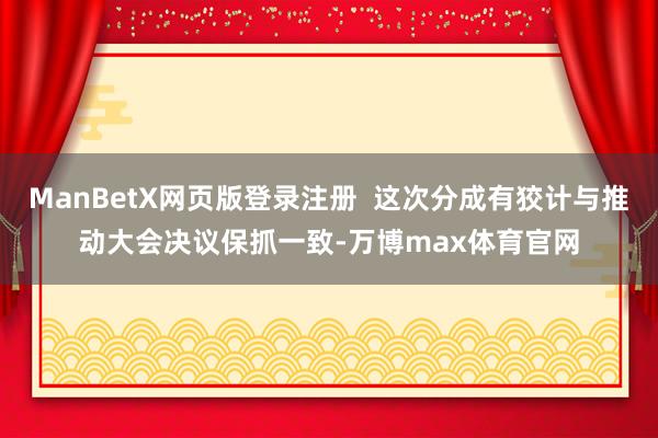 ManBetX网页版登录注册  这次分成有狡计与推动大会决议保抓一致-万博max体育官网