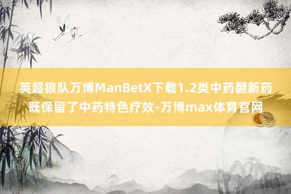英超狼队万博ManBetX下载1.2类中药翻新药既保留了中药特色疗效-万博max体育官网