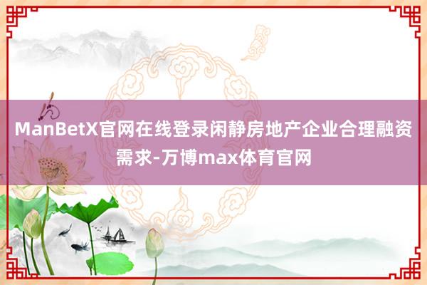 ManBetX官网在线登录闲静房地产企业合理融资需求-万博max体育官网